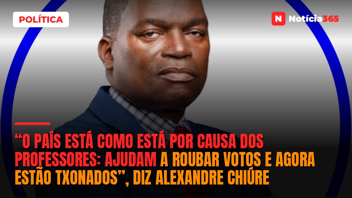 “O país está como está por causa dos professores: ajudam a roubar votos e agora estão txonados”, diz Alexandre Chiúre