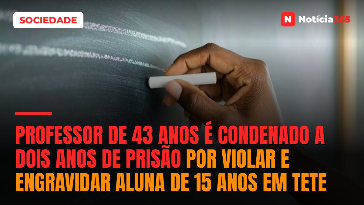 Professor de 43 anos é condenado a dois anos de prisão por violar e engravidar aluna de 15 anos em Tete