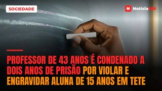 Professor de 43 anos é condenado a dois anos de prisão por violar e engravidar aluna de 15 anos em Tete