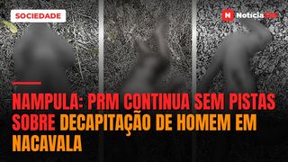 Nampula: PRM continua sem pistas sobre decapitação de homem em Nacavala