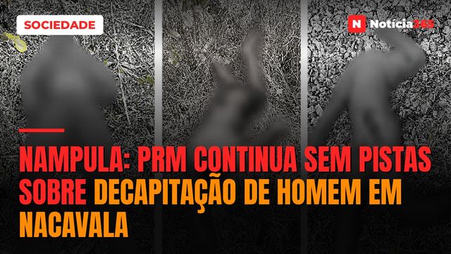 Nampula: PRM continua sem pistas sobre decapitação de homem em Nacavala
