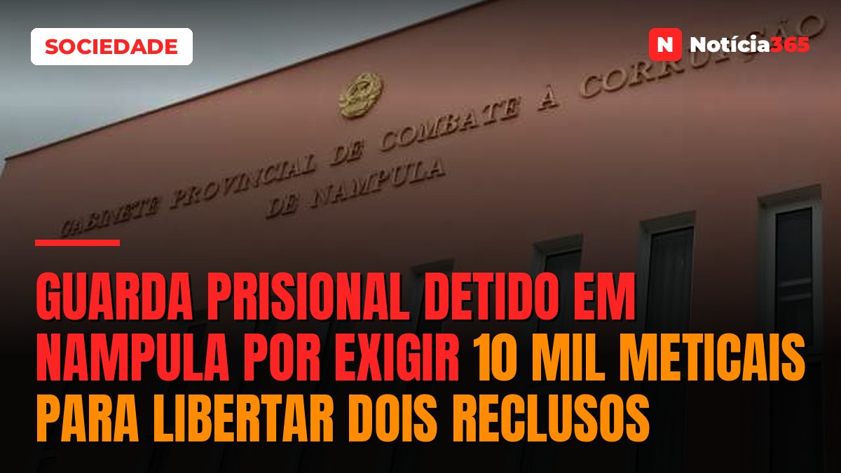 Guarda prisional detido em Nampula por exigir 10 mil meticais para libertar dois reclusos