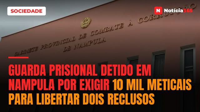 Guarda prisional detido em Nampula por exigir 10 mil meticais para libertar dois reclusos