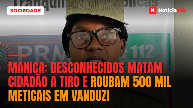 Manica: desconhecidos matam cidadão a tiro e roubam 500 mil meticais em Vanduzi
