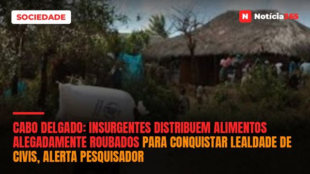Cabo Delgado: Insurgentes distribuem alimentos alegadamente roubados para conquistar lealdade de civis, alerta pesquisador
