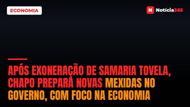 Após exoneração de Samaria Tovela, Chapo prepara novas mexidas no Governo, com foco na economia