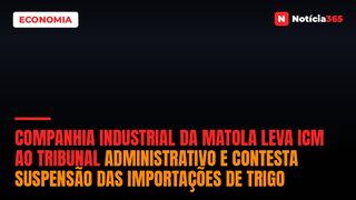 Companhia Industrial da Matola leva ICM ao Tribunal Administrativo e contesta suspensão das importações de trigo