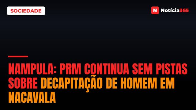 Nampula: PRM continua sem pistas sobre decapitação de homem em Nacavala