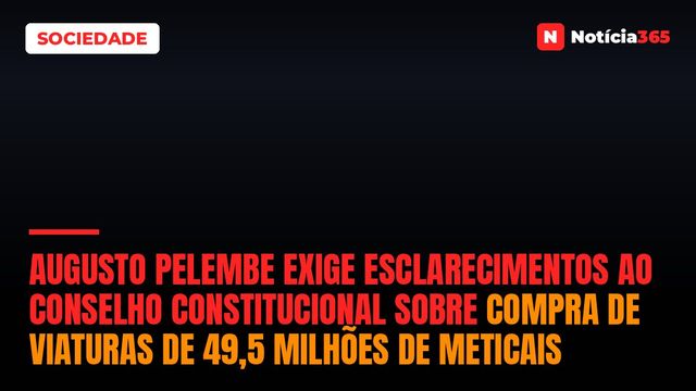 Augusto Pelembe exige esclarecimentos ao Conselho Constitucional sobre compra de viaturas de 49,5 milhões de meticais