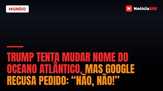 Trump tenta mudar nome do Oceano Atlântico, mas Google recusa pedido: “Não, não!”