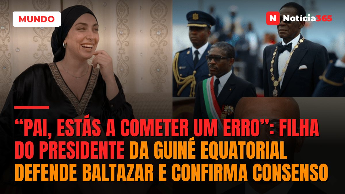 “Pai, Estás a Cometer um Erro”: Filha do Presidente da Guiné Equatorial Defende Baltazar e Confirma Consenso