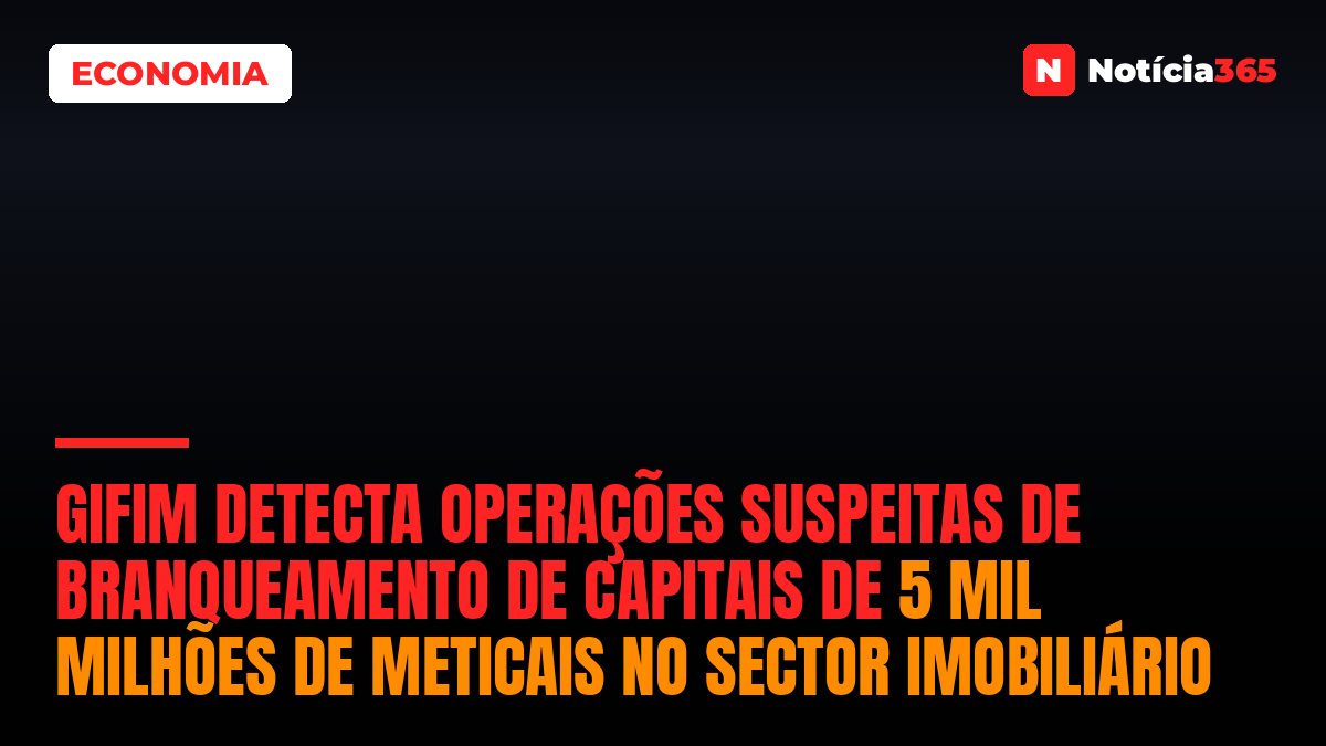 GIFiM detecta operações suspeitas de branqueamento de capitais de 5 mil milhões de meticais no sector imobiliário