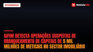 GIFiM detecta operações suspeitas de branqueamento de capitais de 5 mil milhões de meticais no sector imobiliário