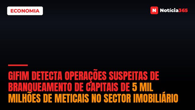 GIFiM detecta operações suspeitas de branqueamento de capitais de 5 mil milhões de meticais no sector imobiliário